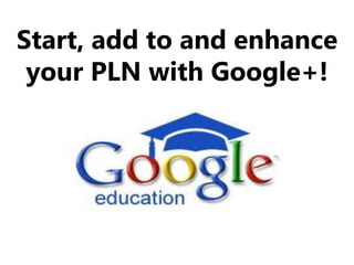 Start, add to and enhance
your PLN with Google+!
 