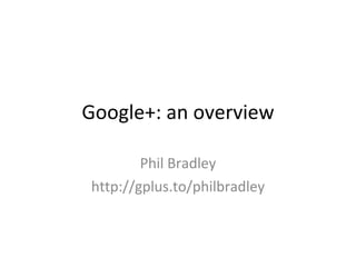 Google+: an overview Phil Bradley http://gplus.to/philbradley 