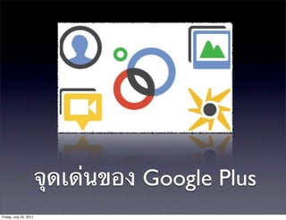 จุดเด่นของ Google Plus
Friday, July 22, 2011
 