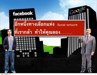อีกหนึ่งทางเลือกแห่ง Social network
                        ที่เรากล้า ท้าให้คุณลอง…………………




Friday, July 22, 2011
 