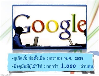-กูเกิลเริ่มก่อตั้งเมื่อ มกราคม พ.ศ. 2539
                        -ปัจจุบันมีผู้เข้าใช้ มากกว่า   1,ooo   ล้านคน
Friday, July 22, 2011
 