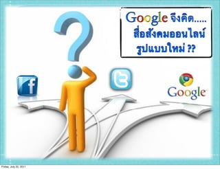 Google จึงคิด.....
                         สื่อสังคมออนไลน์
                          รูปแบบใหม่ ??




Friday, July 22, 2011
 