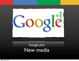 Google plus
                        New media
Friday, July 22, 2011
 