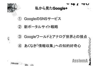 私から見たGoogle+

①　GoogleのSNSサービス

②　新ポータルサイト戦略

③　Googleワールドとアナログ世界との接点

④　あくなき「情報収集」への知的好奇心
 