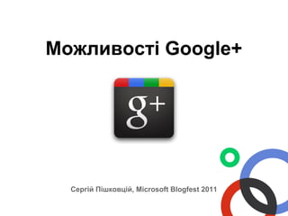 Можливості Google+




  Сергій Пішковцій, Microsoft Blogfest 2011
 