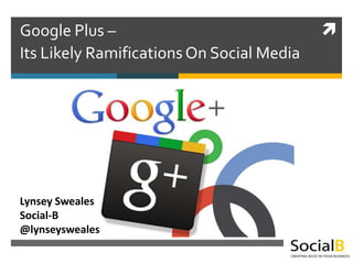 Google Plus –                              
Its Likely Ramifications On Social Media




Lynsey Sweales
Social-B
@lynseysweales
 