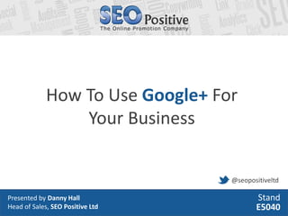 How To Use Google+ For
                 Your Business


                                  @seopositiveltd

Presented by Danny Hall                  Stand
Head of Sales, SEO Positive Ltd          E5040
 
