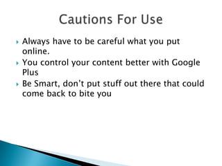    Always have to be careful what you put
    online.
   You control your content better with Google
    Plus
   Be Smart, don’t put stuff out there that could
    come back to bite you
 