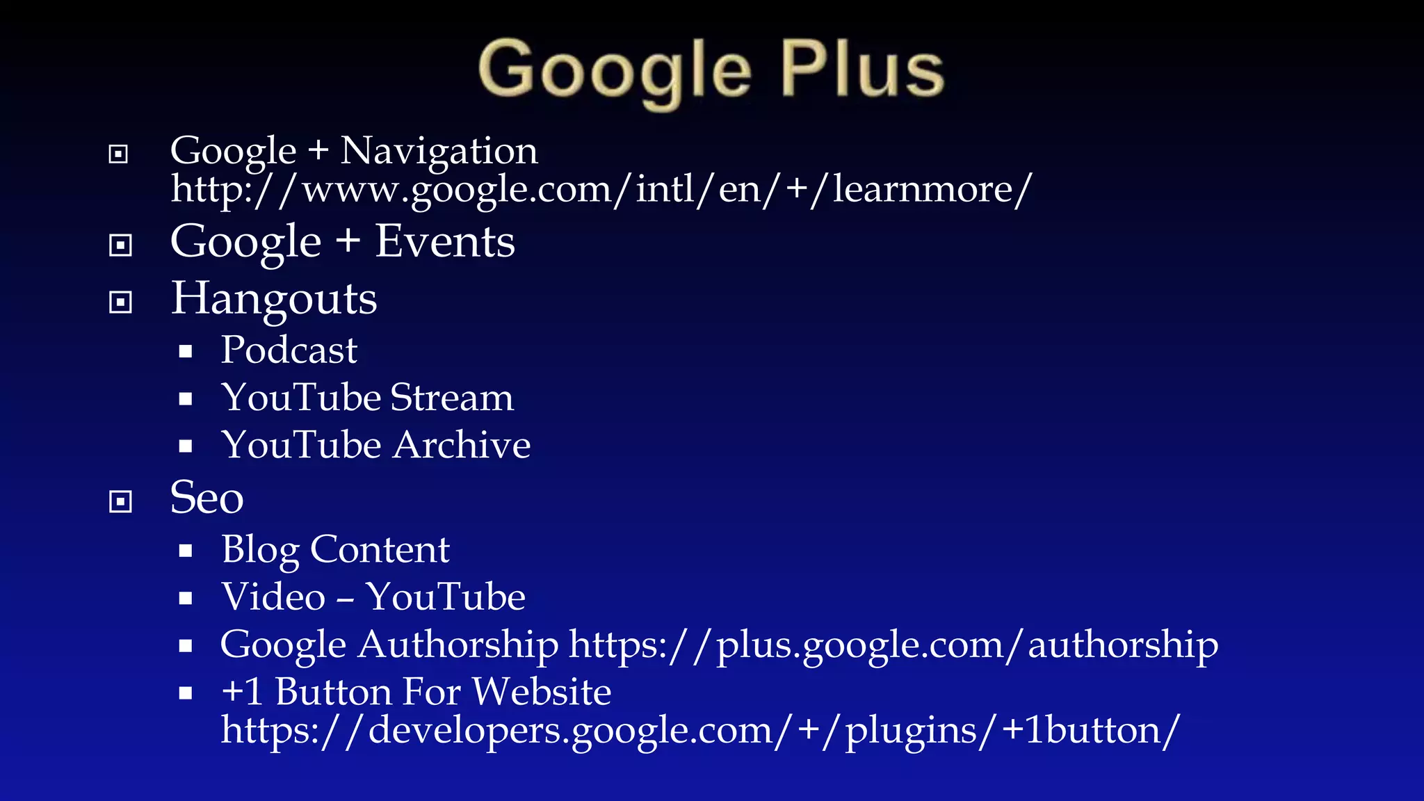  Google + Navigation
http://www.google.com/intl/en/+/learnmore/
Google + Events
Hangouts
Podcast
YouTube Stream
YouTube Archive
Seo
Blog Content
Video – YouTube
Google Authorship https://plus.google.com/authorship
+1 Button For Website
https://developers.google.com/+/plugins/+1button/