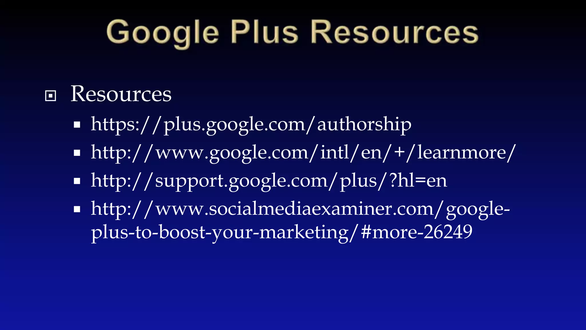  Resources
https://plus.google.com/authorship
http://www.google.com/intl/en/+/learnmore/
http://support.google.com/plus/?hl=en
http://www.socialmediaexaminer.com/google-
plus-to-boost-your-marketing/#more-26249