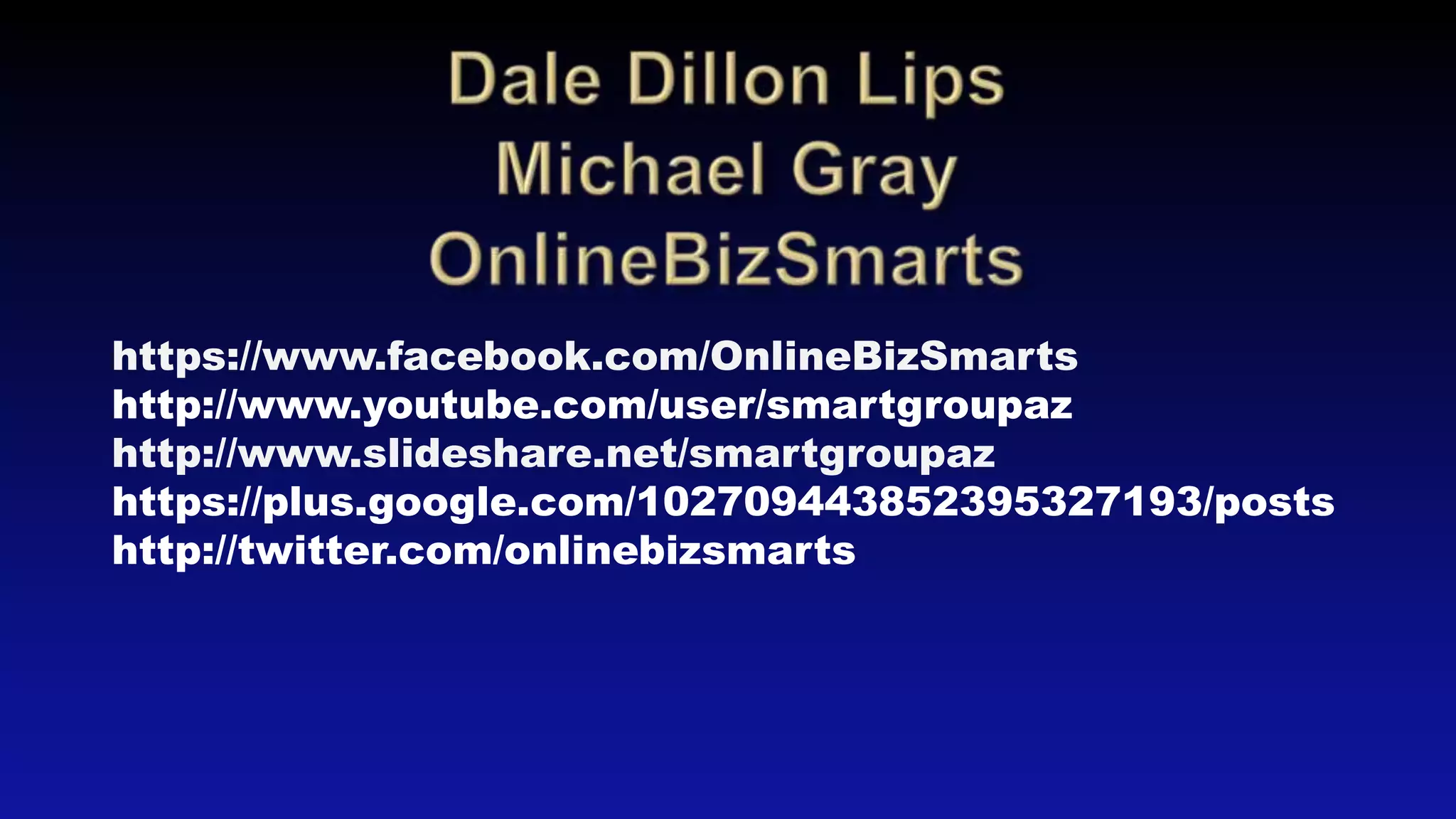 https://www.facebook.com/OnlineBizSmarts
http://www.youtube.com/user/smartgroupaz
http://www.slideshare.net/smartgroupaz
https://plus.google.com/102709443852395327193/posts
http://twitter.com/onlinebizsmarts