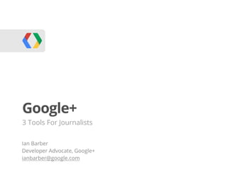Google+
3 Tools For Journalists

Ian Barber
Developer Advocate, Google+
ianbarber@google.com
 