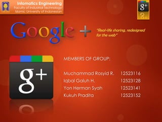 Infomatics Engineering
Faculty of Industrial Technology
 Islamic University of Indonesian




                                                     “Real-life sharing, redesigned
                                                     for the web”




                                    MEMBERS OF GROUP:


                                    Muchammad Rosyid R.             12523116
                                    Iqbal Galuh H.                  12523128
                                    Yon Herman Syah                 12523141
                                    Kukuh Pradita                   12523152
 