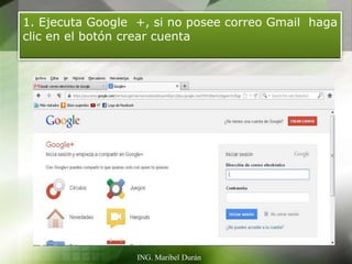 1. Ejecuta Google +, si no posee correo Gmail haga
clic en el botón crear cuenta




                  ING. Maribel Durán
 