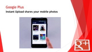 Google Plus
Instant Upload shares your mobile photos
 