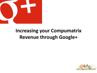 Increasing your Compumatrix
Revenue through Google+
 