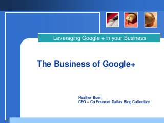 Heather Buen
CEO – Co Founder Dallas Blog Collective
The Business of Google+
Leveraging Google + in your Business
 