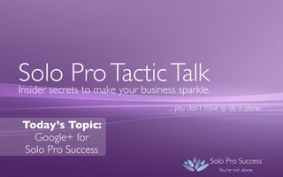 Solo Pro Tactic Talk
Insider secrets to make your business sparkle.
... you don’t have to do it alone.

Today’s Topic:
Google+ for
Solo Pro Success
Solo Pro Success
You’re not alone.

 