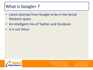 What is Google+ ?Latest attempt from Google to be in the Social Network spaceAn intelligent mix of Twitter and FacebookIt is not Orkut