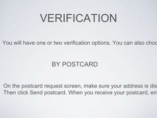VERIFICATION
You will have one or two verification options. You can also choo
On the postcard request screen, make sure your address is disp
Then click Send postcard. When you receive your postcard, ent
BY POSTCARD
 