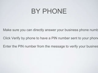 BY PHONE
Make sure you can directly answer your business phone numb
Click Verify by phone to have a PIN number sent to your phone
Enter the PIN number from the message to verify your busines
 