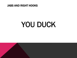JABS AND RIGHT HOOKS
YOU DUCK
 
