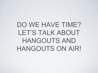 DO WE HAVE TIME?
LET’S TALK ABOUT
HANGOUTS AND
HANGOUTS ON AIR!
 