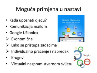 Moguća primjena u nastavi
• Kada upoznati djecu?
• Komunikacija mailom
• Google Učionica
 Ekonomična
 Lako se pristupa zadacima
 Individualno praćenje i napredak
• Krugovi
• Virtualni naspram stvarnom svijetu
 
