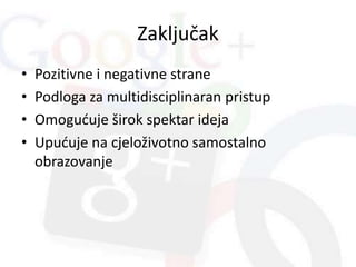 Zaključak
• Pozitivne i negativne strane
• Podloga za multidisciplinaran pristup
• Omogućuje širok spektar ideja
• Upućuje na cjeloživotno samostalno
obrazovanje
 