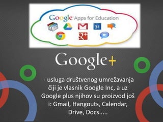 - usluga društvenog umrežavanja
čiji je vlasnik Google Inc, a uz
Google plus njihov su proizvod još
i: Gmail, Hangouts, Calendar,
Drive, Docs.....
 