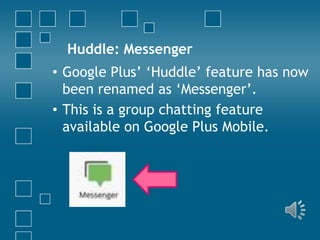 Huddle: Messenger
• Google Plus’ ‘Huddle’ feature has now
been renamed as ‘Messenger’.
• This is a group chatting feature
available on Google Plus Mobile.

 
