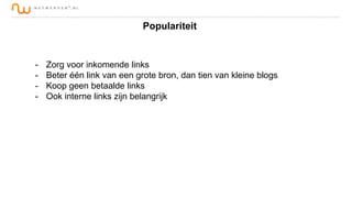 Populariteit

-

Zorg voor inkomende links
Beter één link van een grote bron, dan tien van kleine blogs
Koop geen betaalde links
Ook interne links zijn belangrijk

 