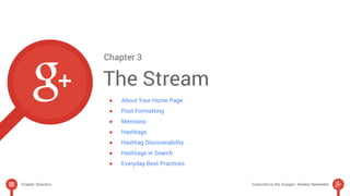 Chapter 3 
The Stream 
● About Your Home Page 
● Post Formatting 
● Mentions 
● Hashtags 
● Hashtag Discoverability 
● Hashtags in Search 
● Everyday Best Practices 
Chapter Selection Subscribe to the Google+ Weekly Newsletter 
 