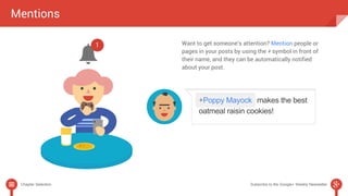 Mentions 
Want to get someone’s attention? Mention people or 
pages in your posts by using the + symbol in front of 
their name, and they can be automatically notified 
about your post. 
Chapter Selection Subscribe to the Google+ Weekly Newsletter 
 