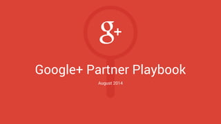Google+ Partner Playbook 
August 2014 
Chapter Selection Subscribe to the Google+ Weekly Newsletter 
 