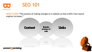 SEO 101
WHAT IS SEO? “The process of making changes to a website so that traffic from search
engines increases.”
 
