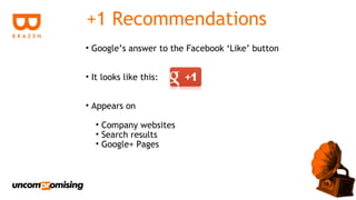 +1 Recommendations
• Google’s answer to the Facebook ‘Like’ button


• It looks like this:


• Appears on

  • Company websites
  • Search results
  • Google+ Pages
 