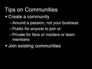 Tips on Communities
 Create a community
–Around a passion, not your business
–Public for anyone to join or
–Private for fans or insiders or team
members
 Join existing communities
 