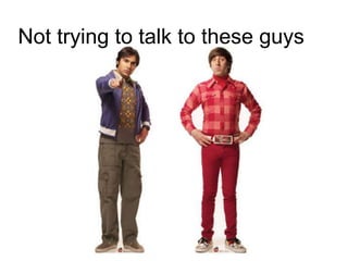 Not trying to talk to these guys
 