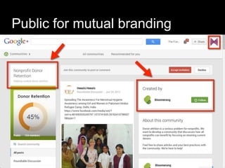 Public for mutual branding
 Create a community
–Around a passion, not your business
–Public for anyone to join or
–Private for fans or insiders or team
members
 Join existing communities
 