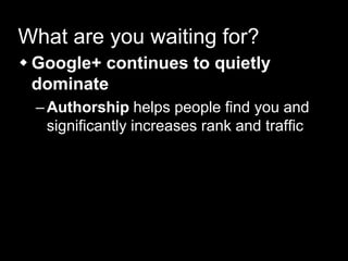 What are you waiting for?
 Google+ continues to quietly
dominate
–Authorship helps people find you and
significantly increases rank and traffic
 