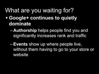 What are you waiting for?
 Google+ continues to quietly
dominate
–Authorship helps people find you and
significantly increases rank and traffic
–Events show up where people live,
without them having to go to your store or
website
 