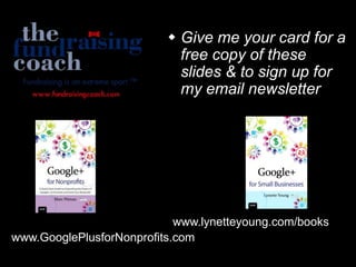  Give me your card for a
free copy of these
slides & to sign up for
my email newsletter
www.GooglePlusforNonprofits.com
www.lynetteyoung.com/books
 