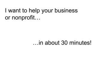 I want to help your business
or nonprofit…
…in about 30 minutes!
 