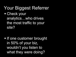 Your Biggest Referrer
 Check your
analytics…who drives
the most traffic to your
site?
 If one customer brought
in 50% of your biz,
wouldn’t you listen to
what they were doing?
 