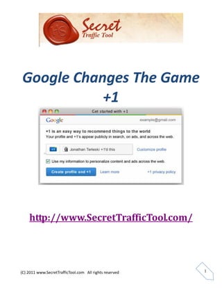 Google Changes The Game
           +1




    http://www.SecretTrafficTool.com/




(C) 2011 www.SecretTrafficTool.com All rights reserved   1
 