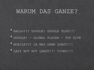 WARUM DAS GANZE?

HALLO??? GOOGLE! GOOGLE PLUS!!!

GOOGLE+ - GLOBAL PLAYER - TOP FIVE

MOBILE??? JA WAS DENN SONST!!!

LAST BUT NOT LEAST!!! VIDEO!!!
 