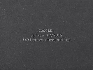 GOOGLE+
    update 12/2012
inklusive COMMUNITIES
 