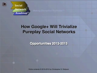 Making Disruption Profitable™

How Google+ Will Trivialize
Pureplay Social Networks
Opportunities 2012-2013

Entire contents © 2010-2012 by Christopher S. Rollyson

 