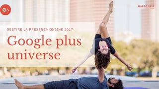 Google plus
universe
GESTIRE LA PRESENZA ONLINE 2017
MARZO 2017
 